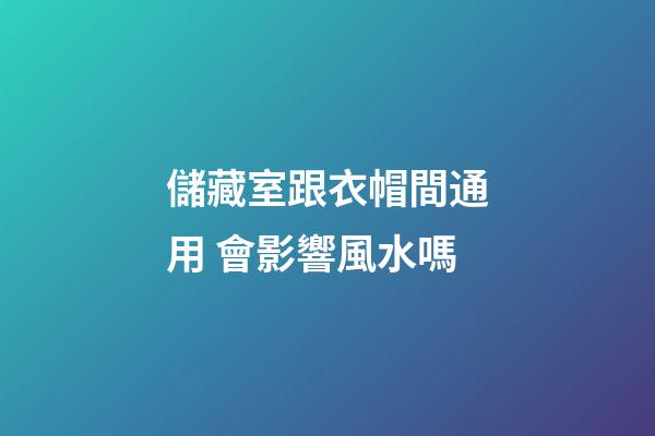 儲藏室跟衣帽間通用 會影響風水嗎